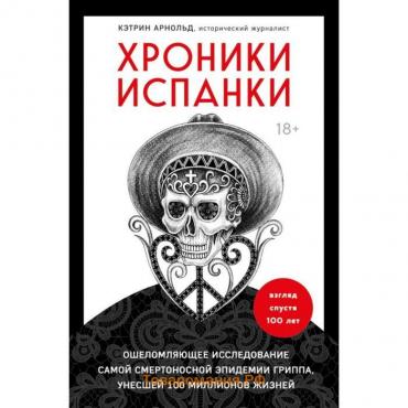 Хроники испанки. Ошеломляющее исследование самой смертоносной эпидемии гриппа, унесшей 100 миллионов жизней. Арнольд К.